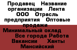 Продавец › Название организации ­ Лента, ООО › Отрасль предприятия ­ Оптовые продажи › Минимальный оклад ­ 20 000 - Все города Работа » Вакансии   . Ханты-Мансийский